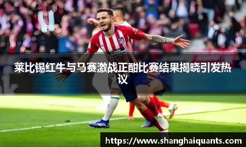 莱比锡红牛与马赛激战正酣比赛结果揭晓引发热议