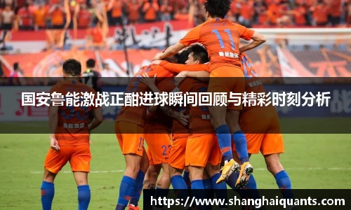 国安鲁能激战正酣进球瞬间回顾与精彩时刻分析