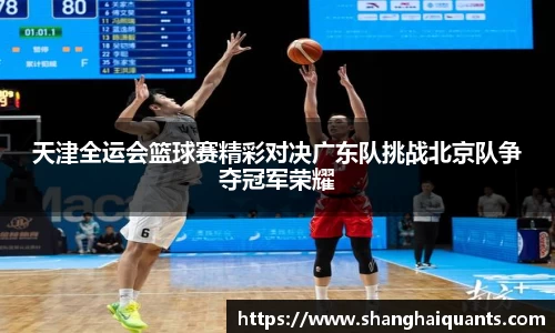 天津全运会篮球赛精彩对决广东队挑战北京队争夺冠军荣耀