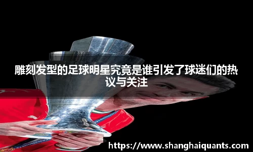 雕刻发型的足球明星究竟是谁引发了球迷们的热议与关注